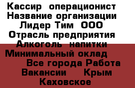 Кассир- операционист › Название организации ­ Лидер Тим, ООО › Отрасль предприятия ­ Алкоголь, напитки › Минимальный оклад ­ 36 000 - Все города Работа » Вакансии   . Крым,Каховское